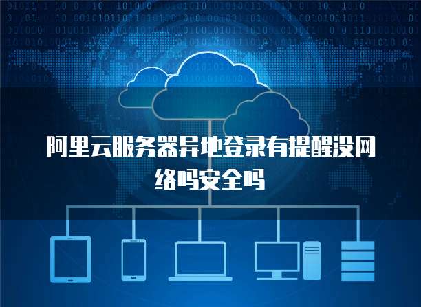 阿里云服务器异地登录有提醒没网络吗安全吗