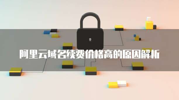 阿里云域名续费价格高的原因解析