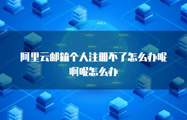 阿里云邮箱个人注册不了怎么办呢啊呢怎么办