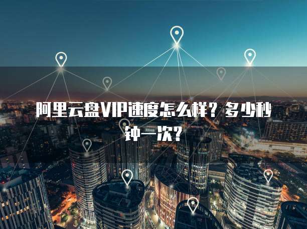阿里云盘VIP速度怎么样?多少秒钟一次?