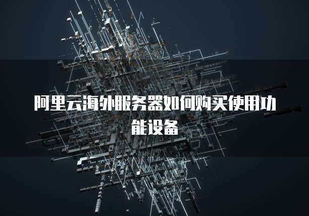 阿里云海外服务器如何购买使用功能设备