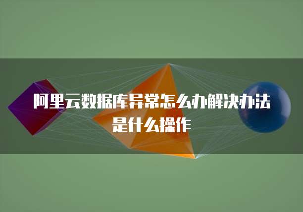 阿里云数据库异常怎么办解决办法是什么操作