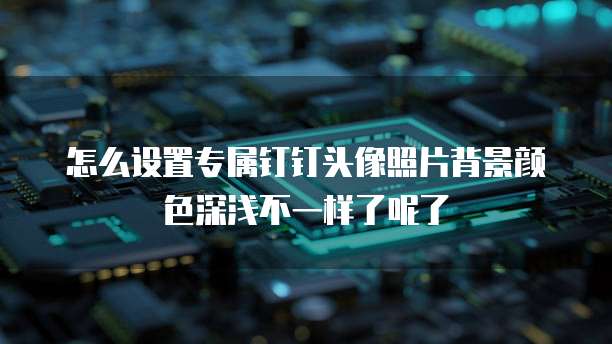 怎么设置专属钉钉头像照片背景颜色深浅不一样了呢了