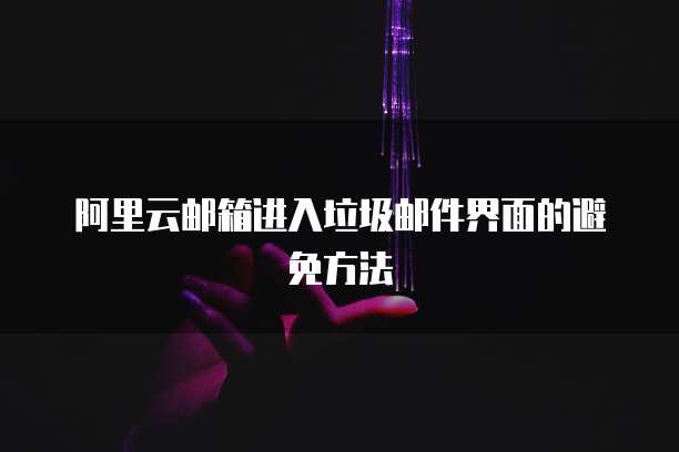 阿里云邮箱进入垃圾邮件界面的避免方法