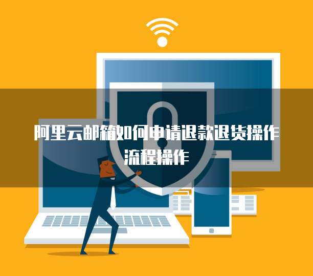 阿里云邮箱如何申请退款退货操作流程操作