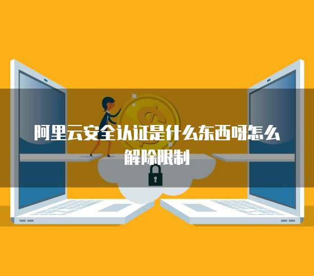 阿里云安全认证是什么东西呀怎么解除限制