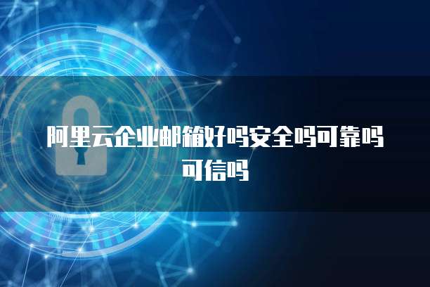 阿里云企业邮箱好吗安全吗可靠吗可信吗