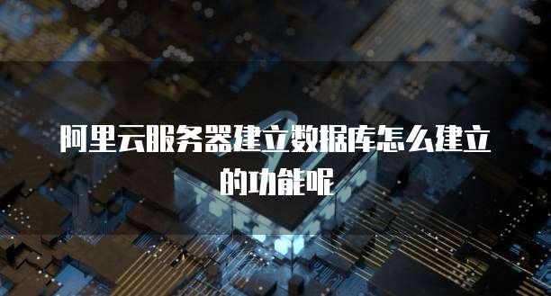 阿里云服务器建立数据库怎么建立的功能呢