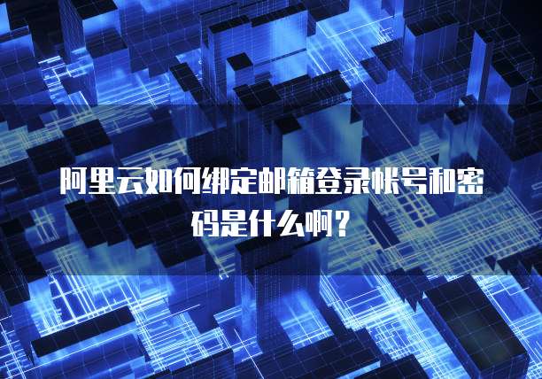 阿里云如何绑定邮箱登录帐号和密码是什么啊?