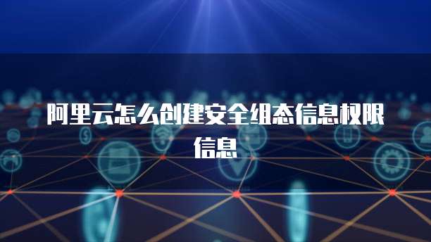 阿里云怎么创建安全组态信息权限信息