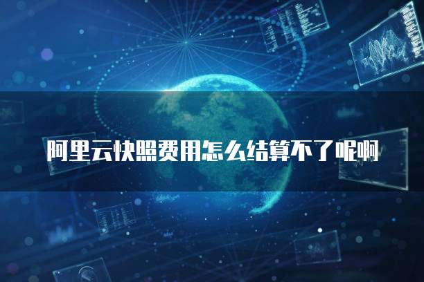 阿里云快照费用怎么结算不了呢啊