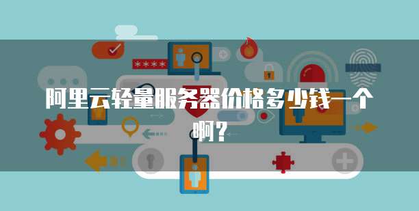 阿里云轻量服务器价格多少钱一个啊?
