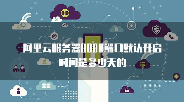 阿里云服务器8080端口默认开启时间是多少天的