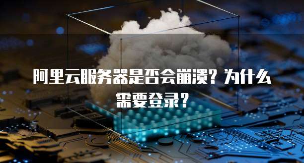 阿里云服务器是否会崩溃?为什么需要登录?