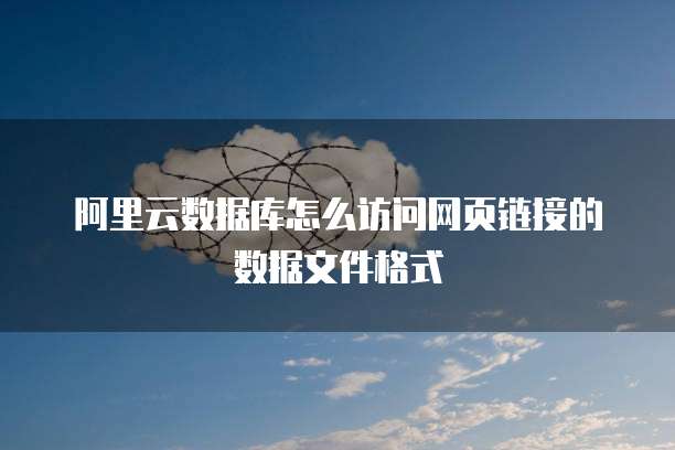 阿里云数据库怎么访问网页链接的数据文件格式