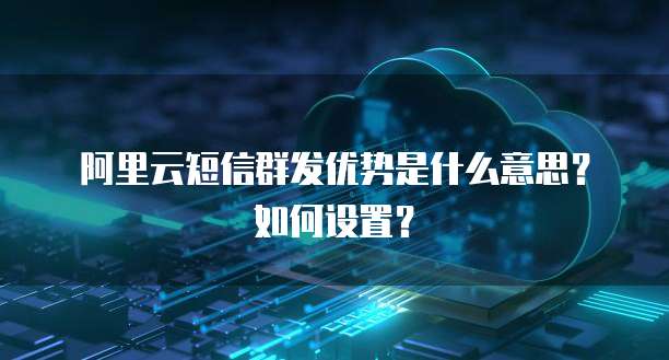 阿里云短信群发优势是什么意思?如何设置?