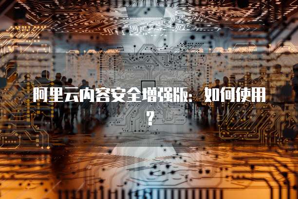 阿里云内容安全增强版:如何使用?