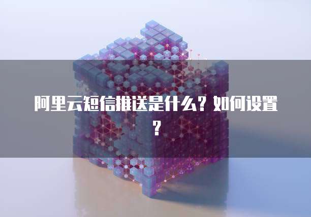 阿里云短信推送是什么?如何设置?