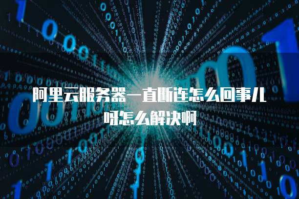 阿里云服务器一直断连怎么回事儿呀怎么解决啊