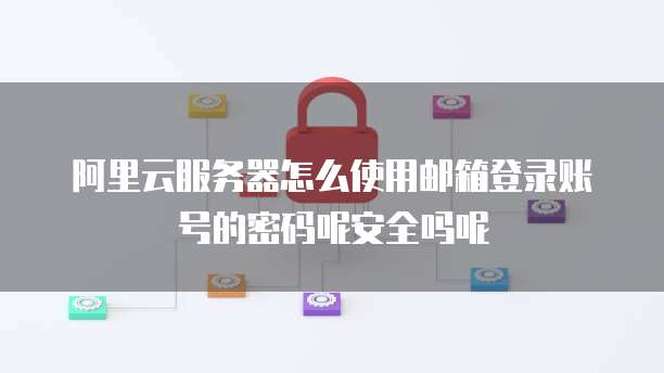 阿里云服务器怎么使用邮箱登录账号的密码呢安全吗呢