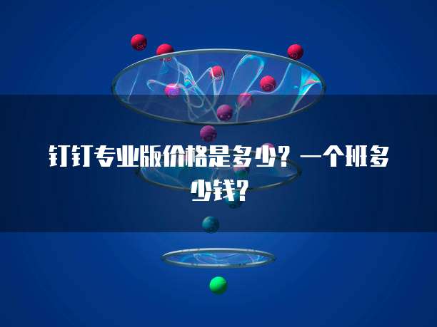 钉钉专业版价格是多少?一个班多少钱?