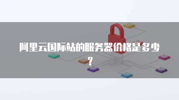阿里云国际站的服务器价格是多少?