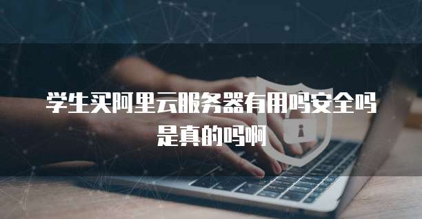 学生买阿里云服务器有用吗安全吗是真的吗啊