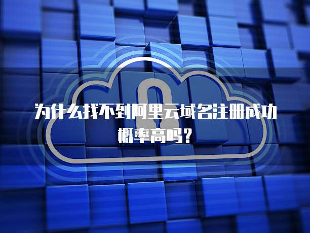 为什么找不到阿里云域名注册成功概率高吗?