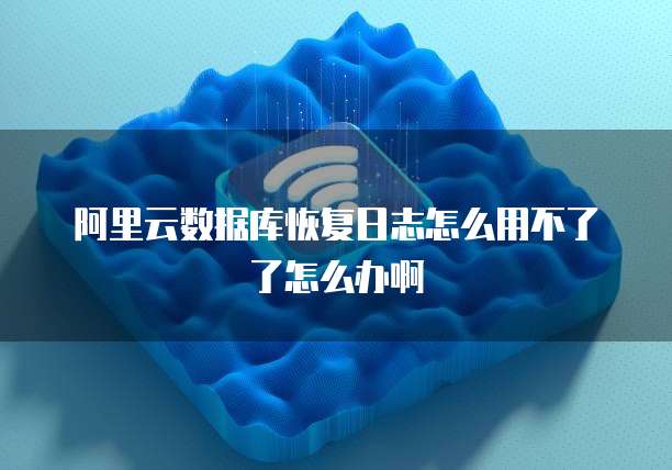 阿里云数据库恢复日志怎么用不了了怎么办啊