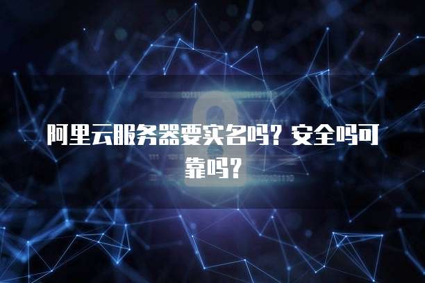 阿里云服务器要实名吗?安全吗可靠吗?