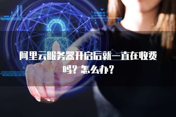 阿里云服务器开启后就一直在收费吗?怎么办?