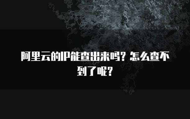 阿里云的IP能查出来吗?怎么查不到了呢?