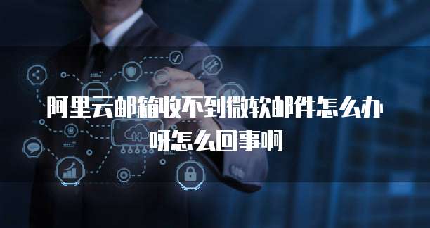 阿里云邮箱收不到微软邮件怎么办呀怎么回事啊
