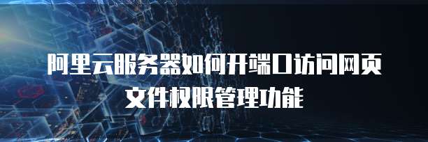 阿里云服务器如何开端口访问网页文件权限管理功能