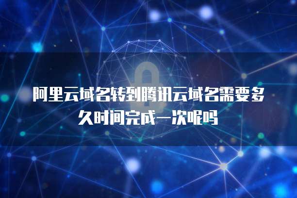 阿里云域名转到腾讯云域名需要多久时间完成一次呢吗