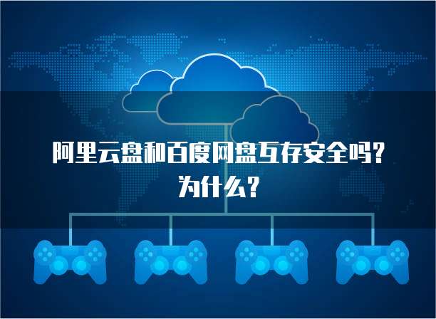 阿里云盘和百度网盘互存安全吗？为什么？
