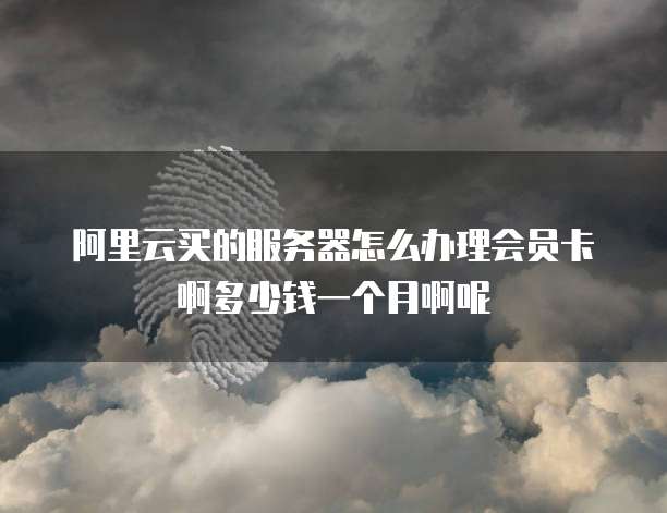 阿里云买的服务器怎么办理会员卡啊多少钱一个月啊呢