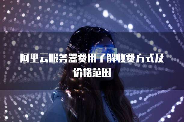 阿里云服务器费用了解收费方式及价格范围