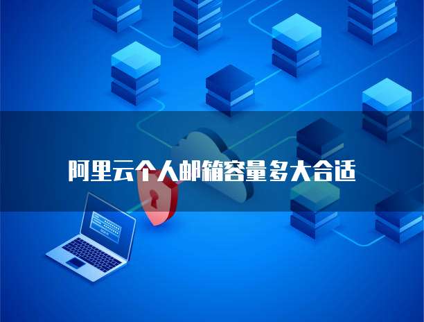 阿里云个人邮箱容量多大合适
