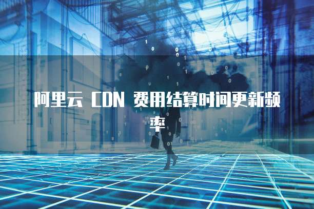 阿里云 CDN 费用结算时间更新频率