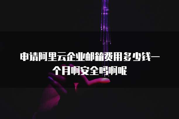 申请阿里云企业邮箱费用多少钱一个月啊安全吗啊呢