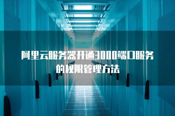 阿里云服务器开通3000端口服务的权限管理方法