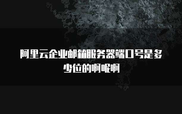 阿里云企业邮箱服务器端口号是多少位的啊呢啊