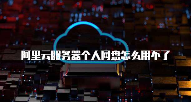阿里云服务器个人网盘怎么用不了