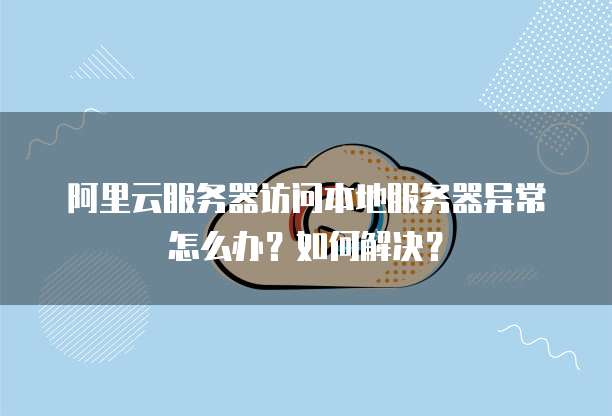 阿里云服务器访问本地服务器异常怎么办?如何解决?