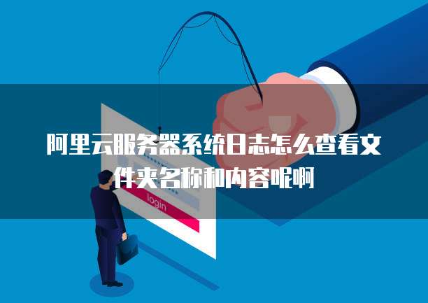阿里云服务器系统日志怎么查看文件夹名称和内容呢啊