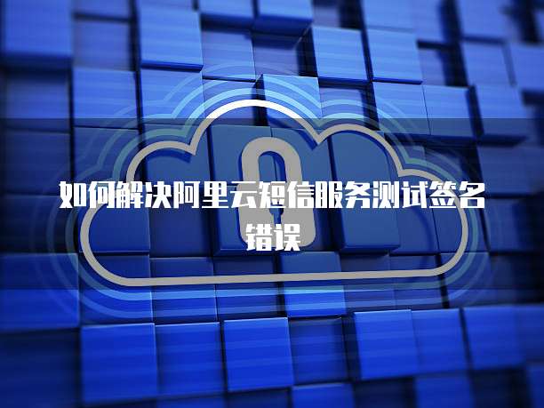 如何解决阿里云短信服务测试签名错误