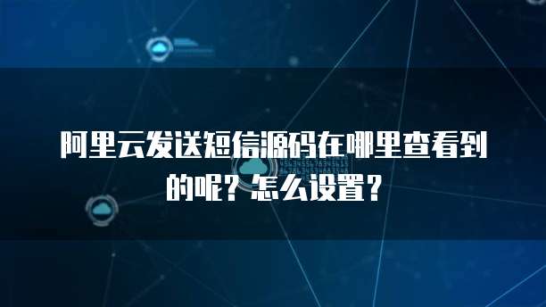 阿里云发送短信源码在哪里查看到的呢?怎么设置?