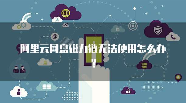 阿里云网盘磁力链无法使用怎么办?