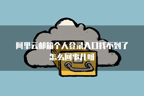 阿里云邮箱个人登录入口找不到了怎么回事儿呀
